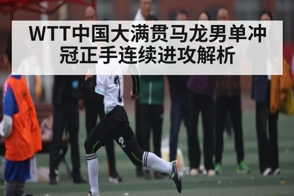 WTT中国大满贯马龙男单冲冠正手连续进攻解析