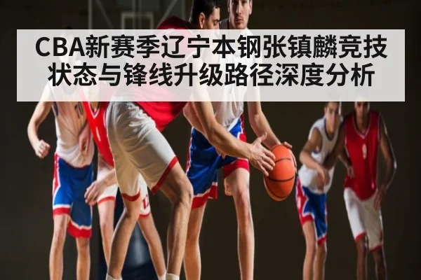 CBA新赛季辽宁本钢张镇麟竞技状态与锋线升级路径深度分析