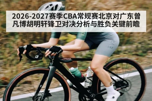 2026-2027赛季CBA常规赛北京对广东曾凡博胡明轩锋卫对决分析与胜负关键前瞻