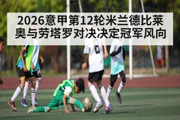 2026意甲第12轮米兰德比莱奥与劳塔罗对决决定冠军风向